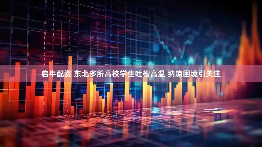 启牛配资 东北多所高校学生吐槽高温 纳凉困境引关注