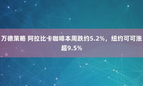 万德策略 阿拉比卡咖啡本周跌约5.2%，纽约可可涨超9.5%
