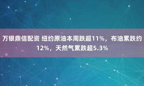 万银鼎信配资 纽约原油本周跌超11%，布油累跌约12%，天然气累跌超5.3%