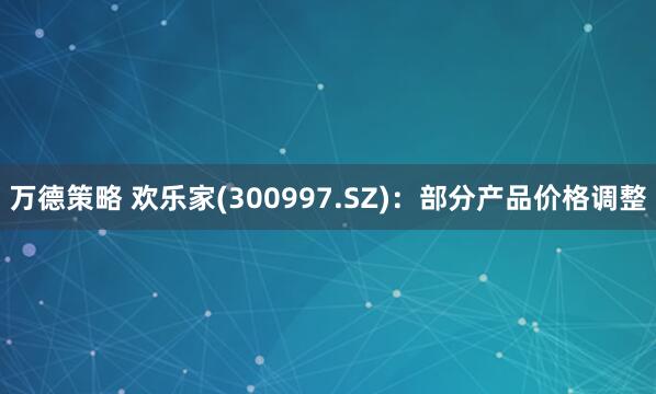 万德策略 欢乐家(300997.SZ)：部分产品价格调整