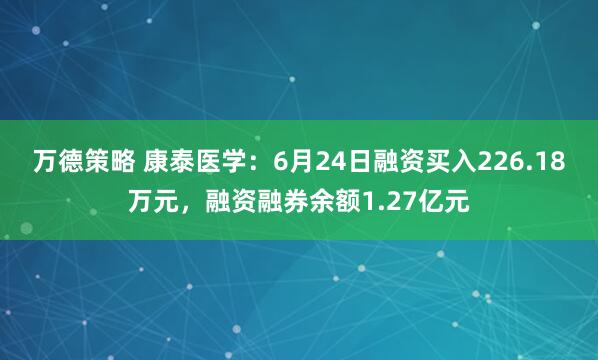 万德策略 康泰医学：6月24日融资买入226.18万元，融资融券余额1.27亿元