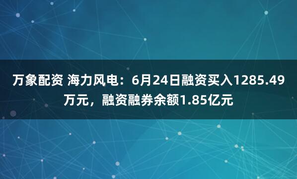 万象配资 海力风电：6月24日融资买入1285.49万元，融资融券余额1.85亿元