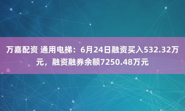 万嘉配资 通用电梯：6月24日融资买入532.32万元，融资融券余额7250.48万元