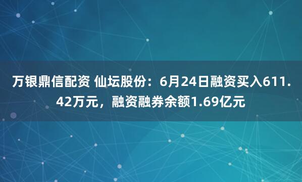 万银鼎信配资 仙坛股份：6月24日融资买入611.42万元，融资融券余额1.69亿元