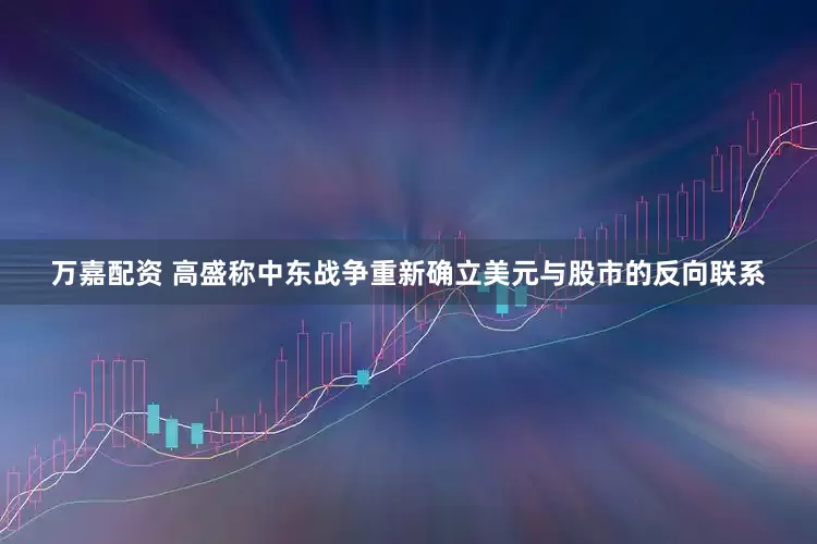 万嘉配资 高盛称中东战争重新确立美元与股市的反向联系