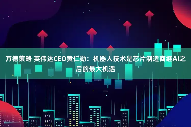 万德策略 英伟达CEO黄仁勋：机器人技术是芯片制造商继AI之后的最大机遇