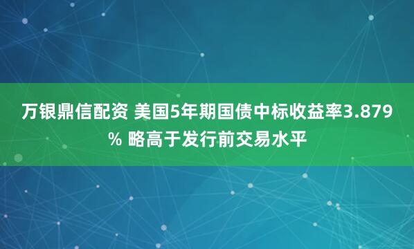 万银鼎信配资 美国5年期国债中标收益率3.879% 略高于发行前交易水平