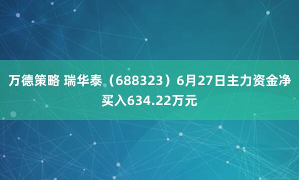 万德策略 瑞华泰（688323）6月27日主力资金净买入634.22万元