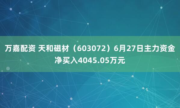 万嘉配资 天和磁材（603072）6月27日主力资金净买入4045.05万元