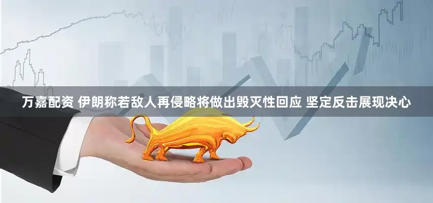 万嘉配资 伊朗称若敌人再侵略将做出毁灭性回应 坚定反击展现决心