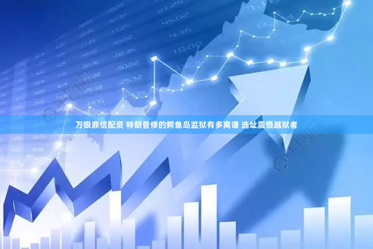 万银鼎信配资 特朗普修的鳄鱼岛监狱有多离谱 选址震慑越狱者