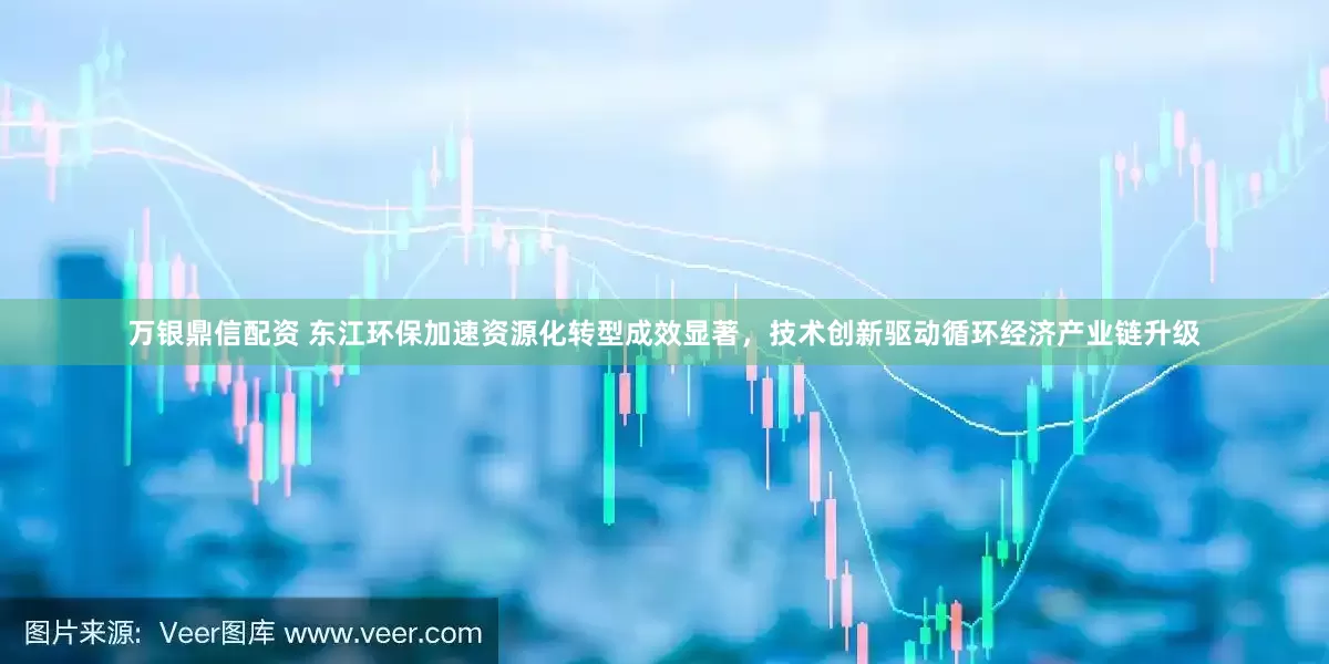万银鼎信配资 东江环保加速资源化转型成效显著，技术创新驱动循环经济产业链升级