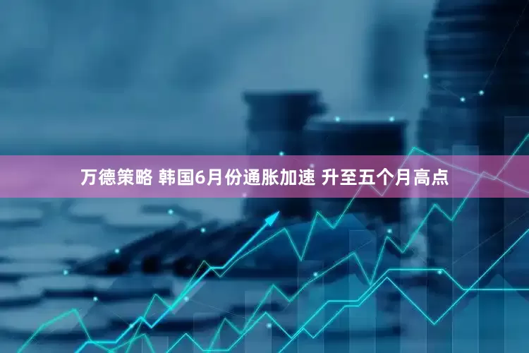 万德策略 韩国6月份通胀加速 升至五个月高点