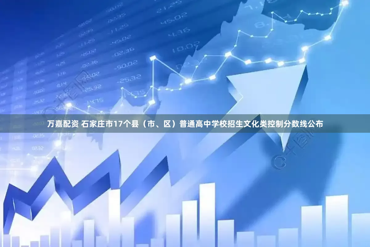 万嘉配资 石家庄市17个县（市、区）普通高中学校招生文化类控制分数线公布