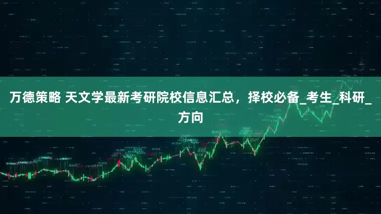 万德策略 天文学最新考研院校信息汇总，择校必备_考生_科研_方向