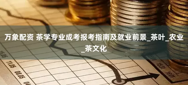 万象配资 茶学专业成考报考指南及就业前景_茶叶_农业_茶文化