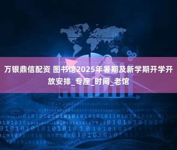 万银鼎信配资 图书馆2025年暑期及新学期开学开放安排_专座_时间_老馆