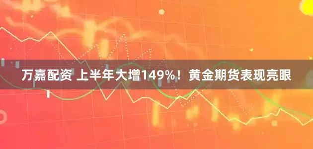 万嘉配资 上半年大增149%！黄金期货表现亮眼
