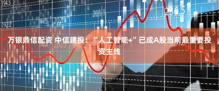 万银鼎信配资 中信建投：“人工智能+”已成A股当前最重要投资主线