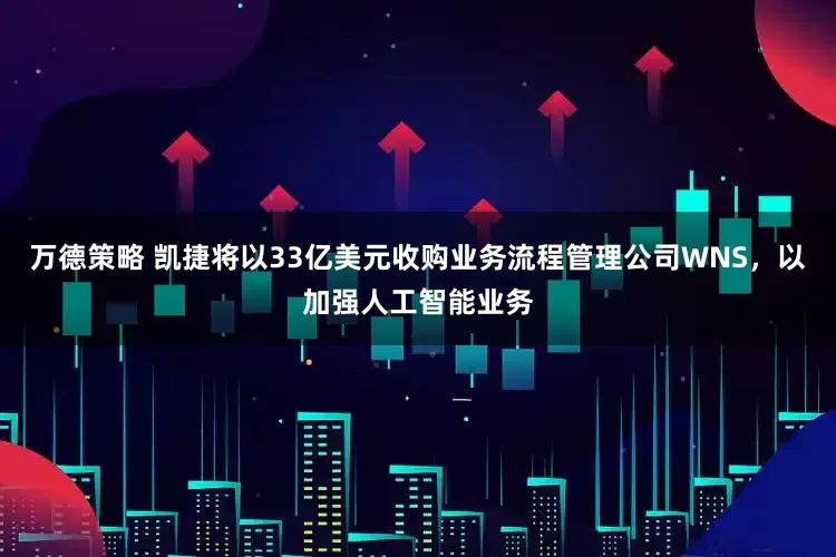 万德策略 凯捷将以33亿美元收购业务流程管理公司WNS，以加强人工智能业务