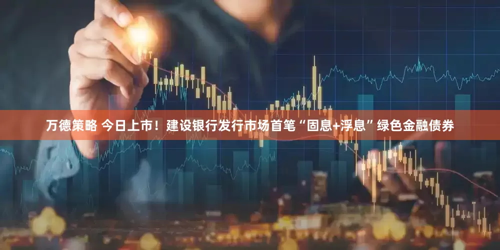 万德策略 今日上市！建设银行发行市场首笔“固息+浮息”绿色金融债券