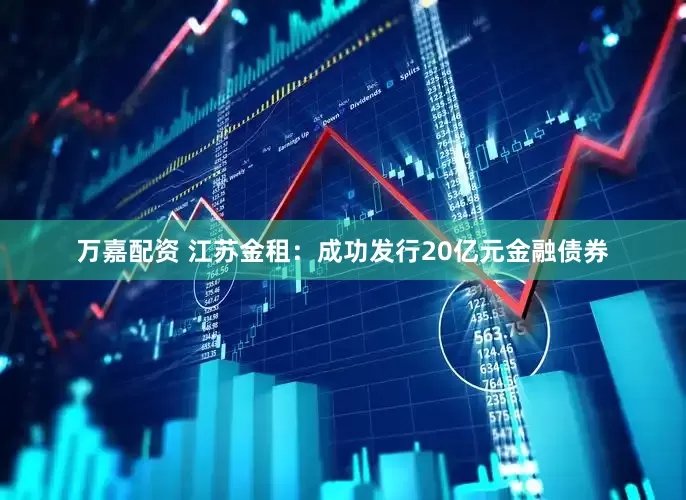 万嘉配资 江苏金租：成功发行20亿元金融债券