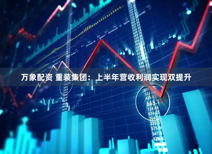 万象配资 重装集团：上半年营收利润实现双提升
