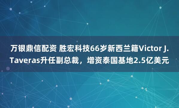 万银鼎信配资 胜宏科技66岁新西兰籍Victor J.Taveras升任副总裁，增资泰国基地2.5亿美元