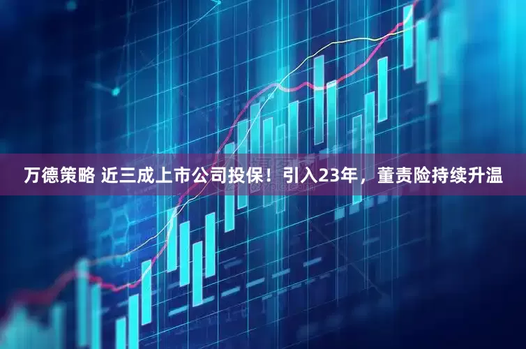 万德策略 近三成上市公司投保！引入23年，董责险持续升温