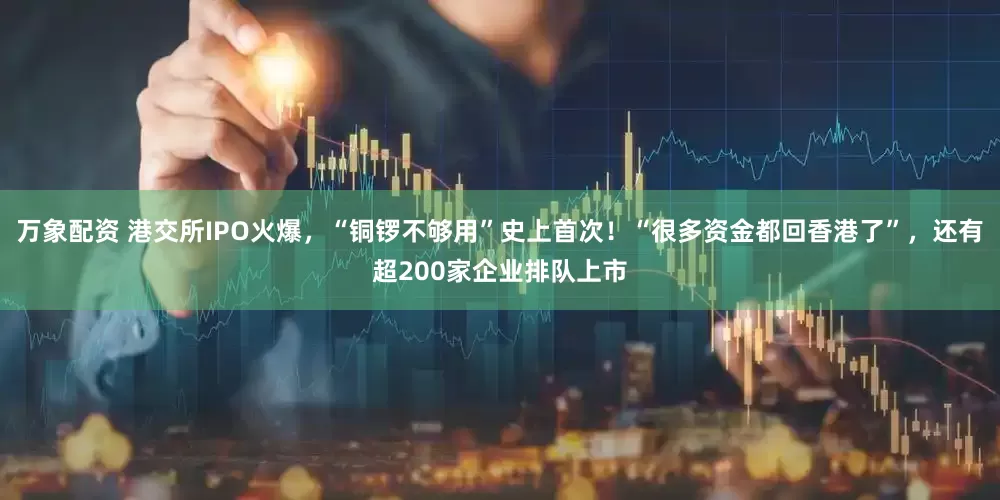 万象配资 港交所IPO火爆，“铜锣不够用”史上首次！“很多资金都回香港了”，还有超200家企业排队上市