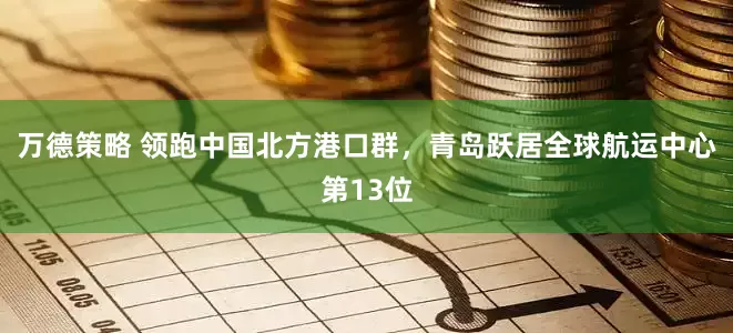 万德策略 领跑中国北方港口群，青岛跃居全球航运中心第13位