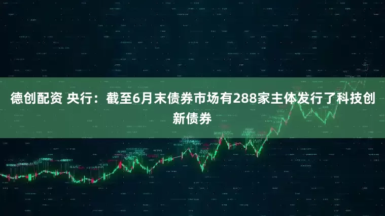 德创配资 央行：截至6月末债券市场有288家主体发行了科技创新债券