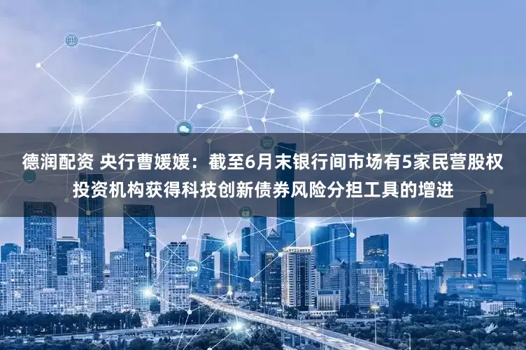 德润配资 央行曹媛媛：截至6月末银行间市场有5家民营股权投资机构获得科技创新债券风险分担工具的增进