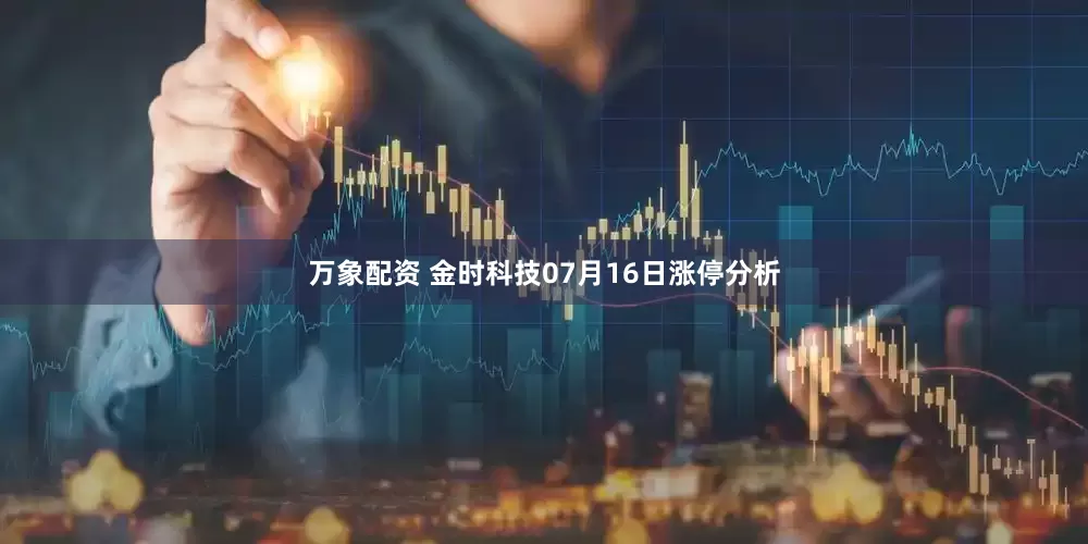万象配资 金时科技07月16日涨停分析