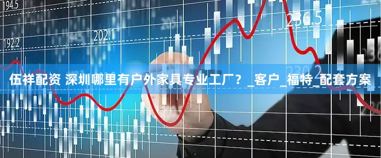 伍祥配资 深圳哪里有户外家具专业工厂？_客户_福特_配套方案