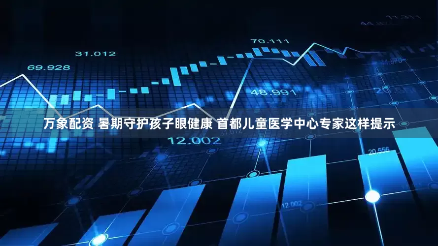 万象配资 暑期守护孩子眼健康 首都儿童医学中心专家这样提示