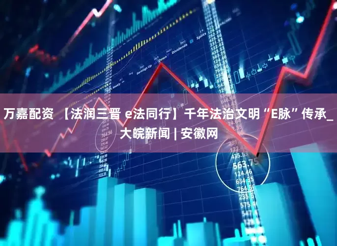 万嘉配资 【法润三晋 e法同行】千年法治文明“E脉”传承_大皖新闻 | 安徽网