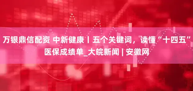 万银鼎信配资 中新健康丨五个关键词，读懂“十四五”医保成绩单_大皖新闻 | 安徽网