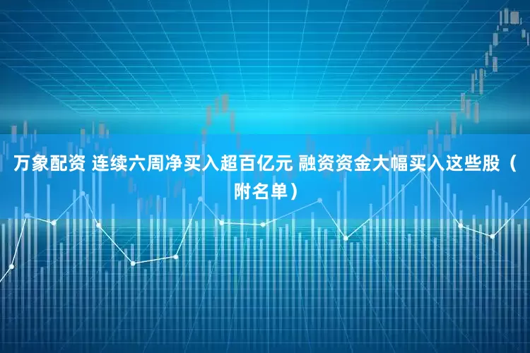 万象配资 连续六周净买入超百亿元 融资资金大幅买入这些股（附名单）