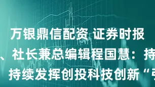 万银鼎信配资 证券时报社党委书记、社长兼总编辑程国慧：持续发挥创投科技创新“引擎”作用