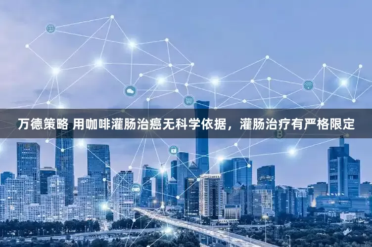 万德策略 用咖啡灌肠治癌无科学依据，灌肠治疗有严格限定