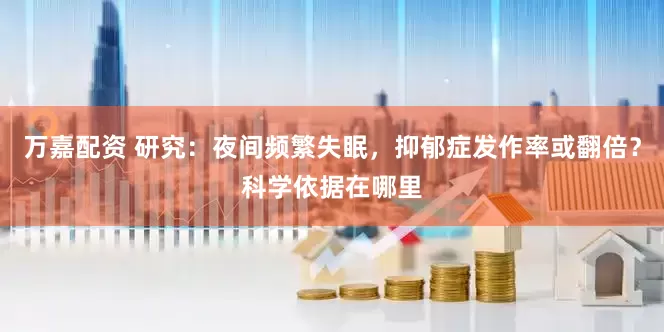 万嘉配资 研究：夜间频繁失眠，抑郁症发作率或翻倍？科学依据在哪里