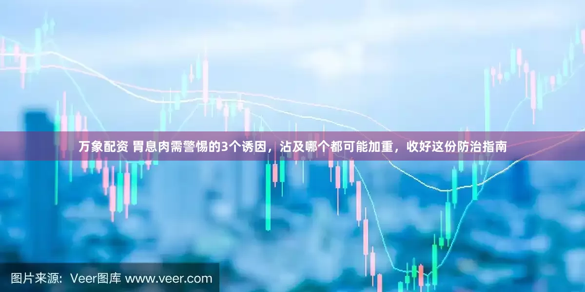 万象配资 胃息肉需警惕的3个诱因，沾及哪个都可能加重，收好这份防治指南