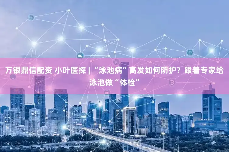 万银鼎信配资 小叶医探 | “泳池病”高发如何防护？跟着专家给泳池做“体检”