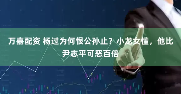 万嘉配资 杨过为何恨公孙止？小龙女懂，他比尹志平可恶百倍