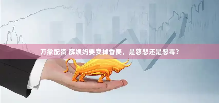 万象配资 薛姨妈要卖掉香菱，是慈悲还是恶毒？