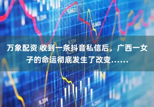 万象配资 收到一条抖音私信后，广西一女子的命运彻底发生了改变……