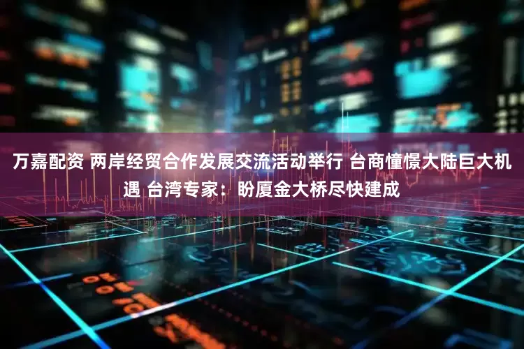 万嘉配资 两岸经贸合作发展交流活动举行 台商憧憬大陆巨大机遇 台湾专家：盼厦金大桥尽快建成