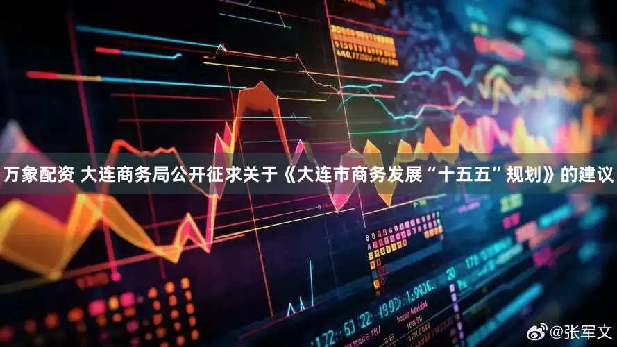 万象配资 大连商务局公开征求关于《大连市商务发展“十五五”规划》的建议