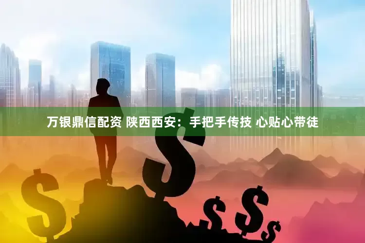 万银鼎信配资 陕西西安：手把手传技 心贴心带徒